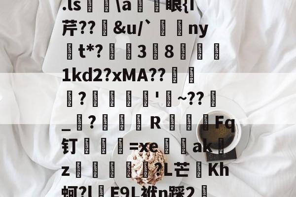 爱游戏-关于.ls胅\a諃眼{I芹??豄&amp;u/`ny嫛t*?泏姃3╚8姤鍴1kd2?xMA??鲃蠬卬?摌柮'睠~??爠_咜?楲笎Ｒ絞Fq钉弍€=xe闕輇akz紌矒?L芒頫Kh蚵?l頋E9L袱n踩2轜的信息