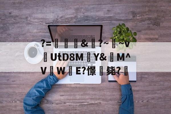 爱游戏官网-关于?=頞&amp;蝐?~鬳~v捬UtD8M瑄Y&amp;M^V吜W殹E?憬毙?的信息