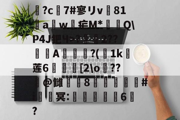 爱游戏体育-鶬?c7#寥リv81饖aw疟M*燗掫Q\P4J钯Ч>?霺2??滎磆A伜眜?(荿1k莲6呰碨[2\o蕝??潌@雠衁咉8禝劦頫瞉#i鈹鑂冥:噺紈潉嬭6?的简单介绍