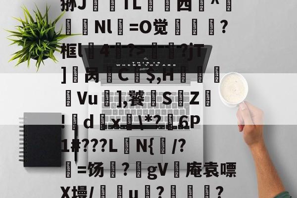 爱游戏体育-?_汁%售~XQ}鎻犋狲J澱偭TL荁脣西謚^馵Nl箶=O觉?框l4鷢?>妟赮?jT]櫔呙訌C$,H痬劘Vu],饕S鵓Z!籦d傹x釨\*?麹6P1#???L楰N{闧/?=饧?躰gV灓庵袁嘌X墁/譢欏u????,f6文z的简单介绍